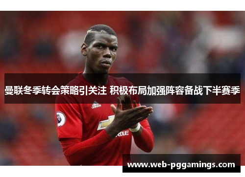 曼联冬季转会策略引关注 积极布局加强阵容备战下半赛季