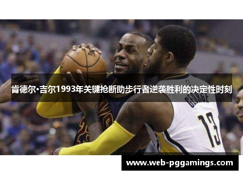 肯德尔·吉尔1993年关键抢断助步行者逆袭胜利的决定性时刻