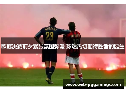 欧冠决赛前夕紧张氛围弥漫 球迷热切期待胜者的诞生