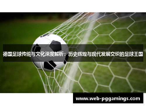 德国足球传统与文化深度解析：历史辉煌与现代发展交织的足球王国