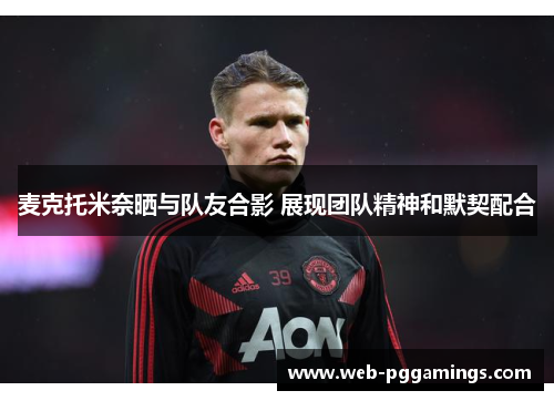 麦克托米奈晒与队友合影 展现团队精神和默契配合