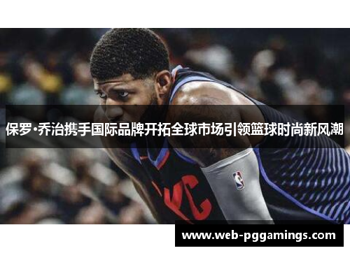 保罗·乔治携手国际品牌开拓全球市场引领篮球时尚新风潮