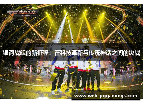 银河战舰的新征程：在科技革新与传统神话之间的决战