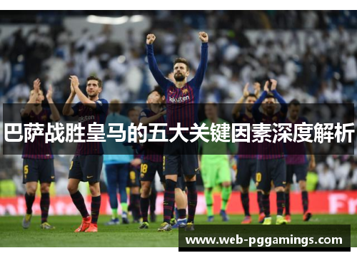 巴萨战胜皇马的五大关键因素深度解析