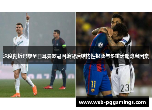 深度剖析巴黎圣日耳曼欧冠困境背后结构性根源与多重长期隐患因素