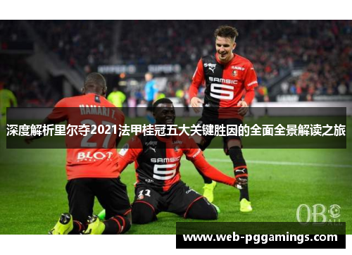 深度解析里尔夺2021法甲桂冠五大关键胜因的全面全景解读之旅