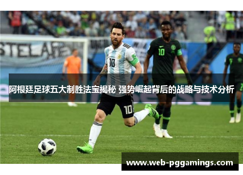 阿根廷足球五大制胜法宝揭秘 强势崛起背后的战略与技术分析